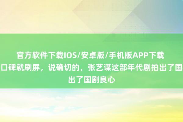 官方软件下载IOS/安卓版/手机版APP下载 一开播口碑就刷屏，说确切的，张艺谋这部年代剧拍出了国剧良心