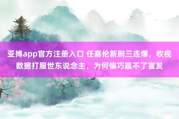 亚搏app官方注册入口 任嘉伦新剧三连爆，收视数据打服世东说念主，为何偏巧赢不了宣发