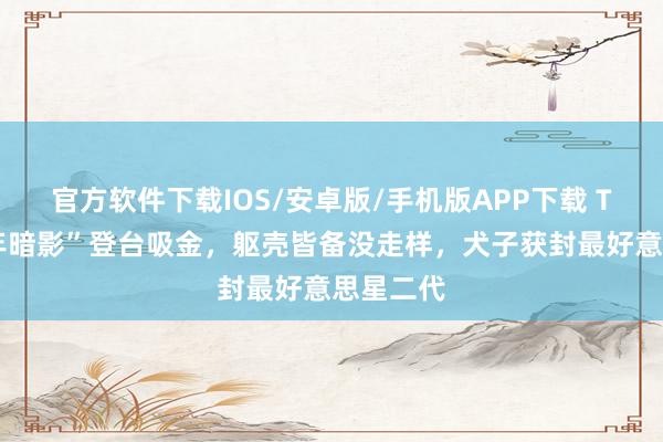 官方软件下载IOS/安卓版/手机版APP下载 TVB“童年暗影”登台吸金，躯壳皆备没走样，犬子获封最好意思星二代
