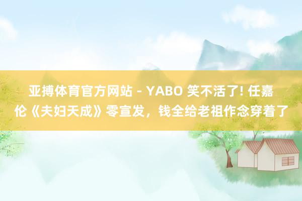 亚搏体育官方网站 - YABO 笑不活了! 任嘉伦《夫妇天成》零宣发，钱全给老祖作念穿着了