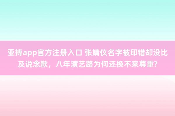亚搏app官方注册入口 张婧仪名字被印错却没比及说念歉，八年演艺路为何还换不来尊重?