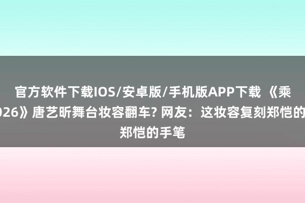 官方软件下载IOS/安卓版/手机版APP下载 《乘风2026》唐艺昕舞台妆容翻车? 网友：这妆容复刻郑恺的手笔