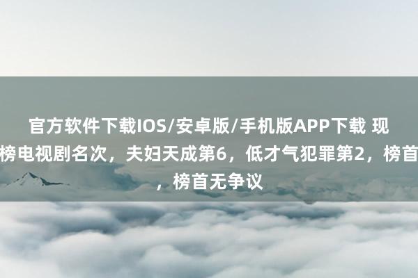 官方软件下载IOS/安卓版/手机版APP下载 现时热度榜电视剧名次，夫妇天成第6，低才气犯罪第2，榜首无争议