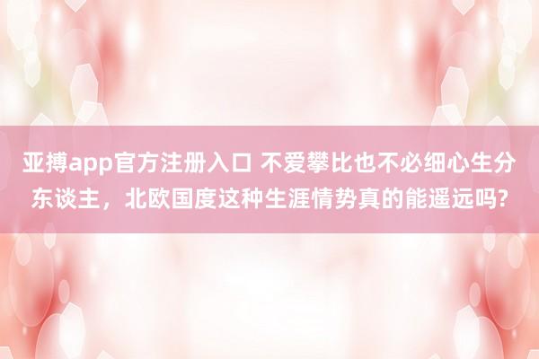 亚搏app官方注册入口 不爱攀比也不必细心生分东谈主，北欧国度这种生涯情势真的能遥远吗?