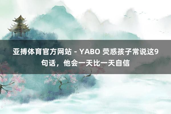 亚搏体育官方网站 - YABO 荧惑孩子常说这9句话，他会一天比一天自信