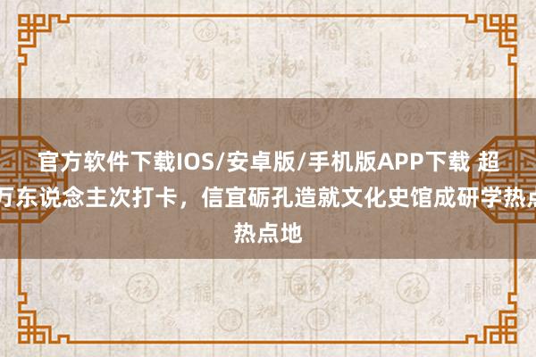 官方软件下载IOS/安卓版/手机版APP下载 超13万东说念主次打卡，信宜砺孔造就文化史馆成研学热点地