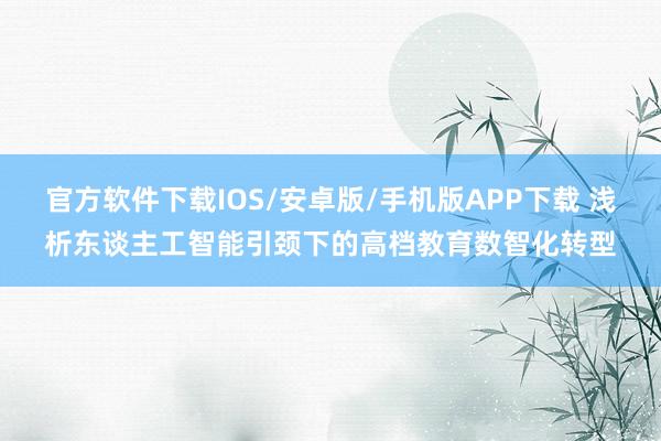 官方软件下载IOS/安卓版/手机版APP下载 浅析东谈主工智能引颈下的高档教育数智化转型