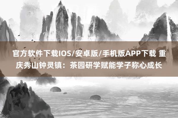 官方软件下载IOS/安卓版/手机版APP下载 重庆秀山钟灵镇：茶园研学赋能学子称心成长