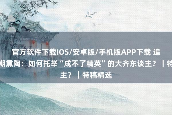 官方软件下载IOS/安卓版/手机版APP下载 追问AI时期熏陶:如何托举“成不了精英”的大齐东谈主?|特稿精选