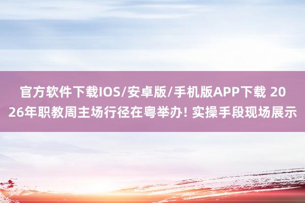 官方软件下载IOS/安卓版/手机版APP下载 2026年职教周主场行径在粤举办! 实操手段现场展示