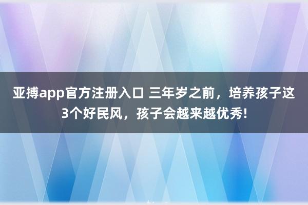 亚搏app官方注册入口 三年岁之前，培养孩子这3个好民风，孩子会越来越优秀!