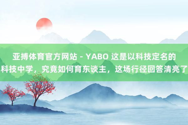 亚搏体育官方网站 - YABO 这是以科技定名的科技中学，究竟如何育东谈主，这场行径回答清亮了