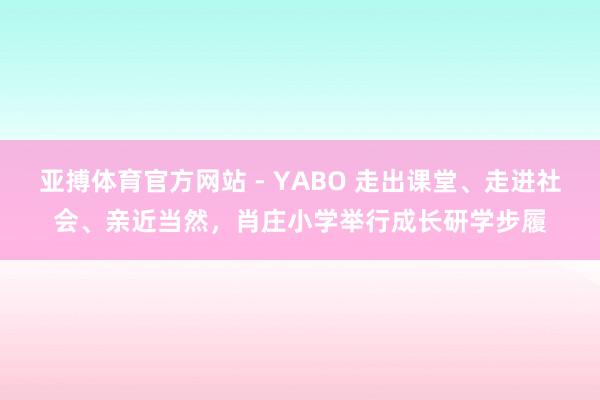 亚搏体育官方网站 - YABO 走出课堂、走进社会、亲近当然，肖庄小学举行成长研学步履