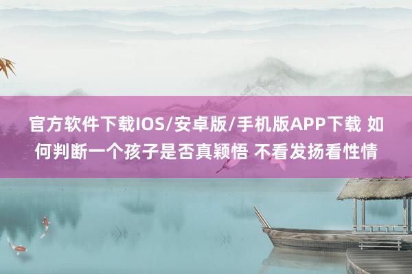 官方软件下载IOS/安卓版/手机版APP下载 如何判断一个孩子是否真颖悟 不看发扬看性情