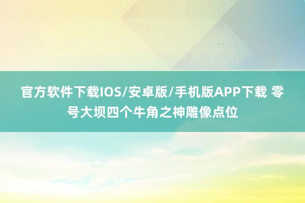 官方软件下载IOS/安卓版/手机版APP下载 零号大坝四个牛角之神雕像点位