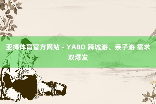 亚搏体育官方网站 - YABO 跨城游、亲子游 需求双爆发