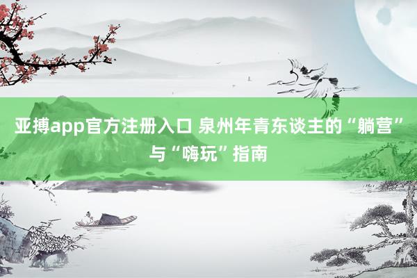 亚搏app官方注册入口 泉州年青东谈主的“躺营”与“嗨玩”指南