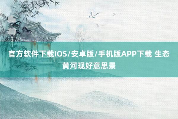 官方软件下载IOS/安卓版/手机版APP下载 生态黄河现好意思景