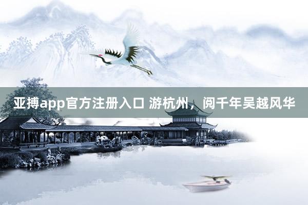 亚搏app官方注册入口 游杭州,阅千年吴越风华