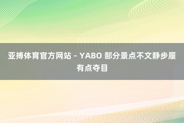 亚搏体育官方网站 - YABO 部分景点不文静步履有点夺目