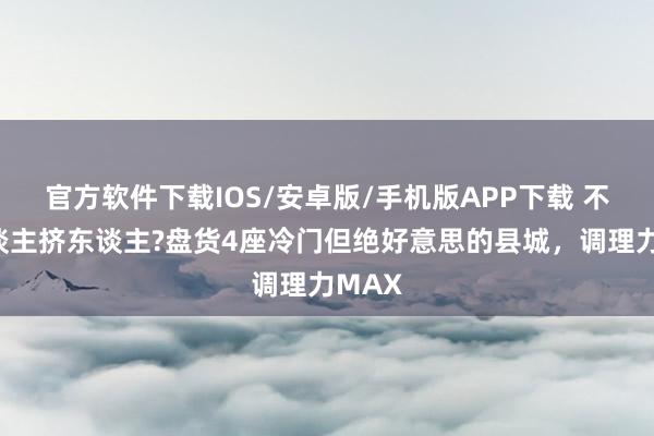 官方软件下载IOS/安卓版/手机版APP下载 不思东谈主挤东谈主?盘货4座冷门但绝好意思的县城，调理力MAX