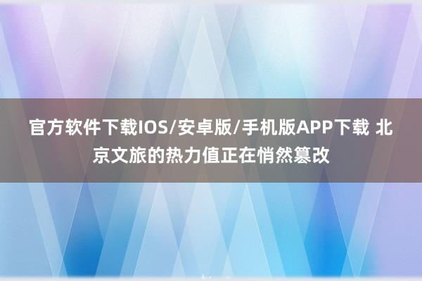 官方软件下载IOS/安卓版/手机版APP下载 北京文旅的热力值正在悄然篡改