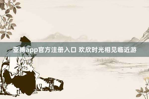 亚搏app官方注册入口 欢欣时光相见临近游