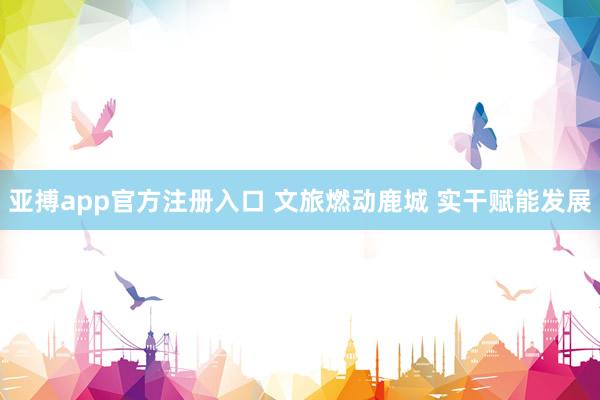 亚搏app官方注册入口 文旅燃动鹿城 实干赋能发展