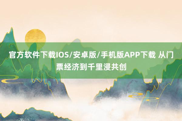 官方软件下载IOS/安卓版/手机版APP下载 从门票经济到千里浸共创