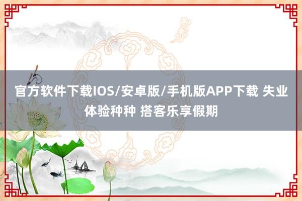 官方软件下载IOS/安卓版/手机版APP下载 失业体验种种 搭客乐享假期