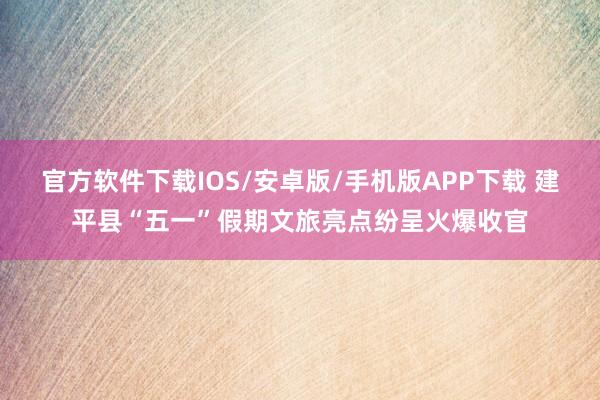 官方软件下载IOS/安卓版/手机版APP下载 建平县“五一”假期文旅亮点纷呈火爆收官