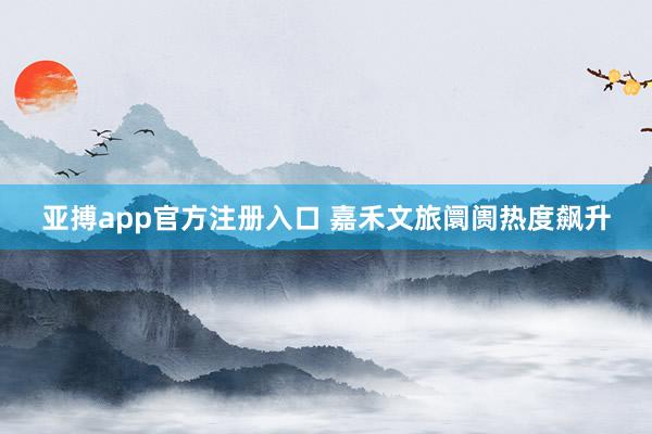 亚搏app官方注册入口 嘉禾文旅阛阓热度飙升