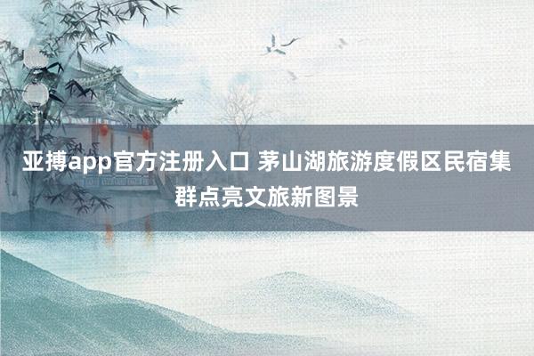 亚搏app官方注册入口 茅山湖旅游度假区民宿集群点亮文旅新图景