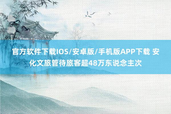 官方软件下载IOS/安卓版/手机版APP下载 安化文旅管待旅客超48万东说念主次