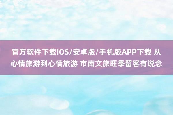 官方软件下载IOS/安卓版/手机版APP下载 从心情旅游到心情旅游 市南文旅旺季留客有说念
