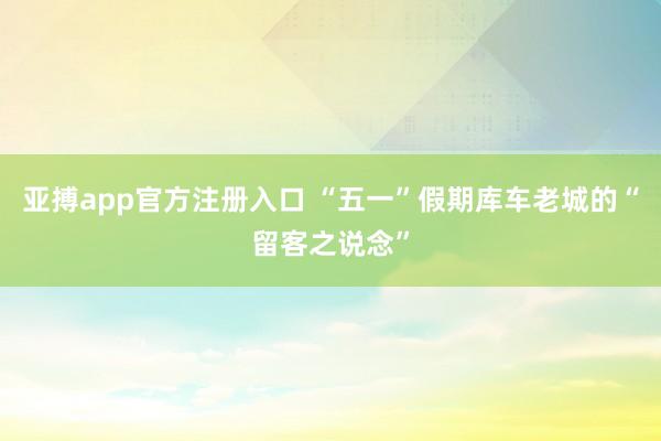 亚搏app官方注册入口 “五一”假期库车老城的“留客之说念”