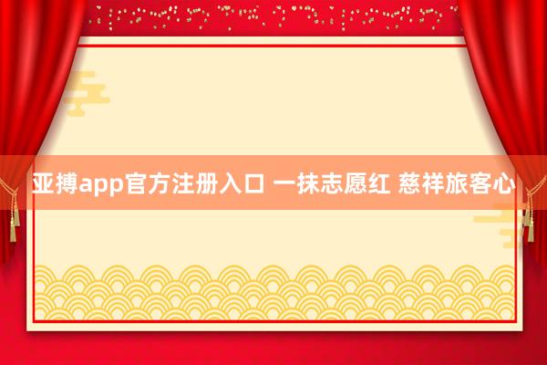 亚搏app官方注册入口 一抹志愿红 慈祥旅客心