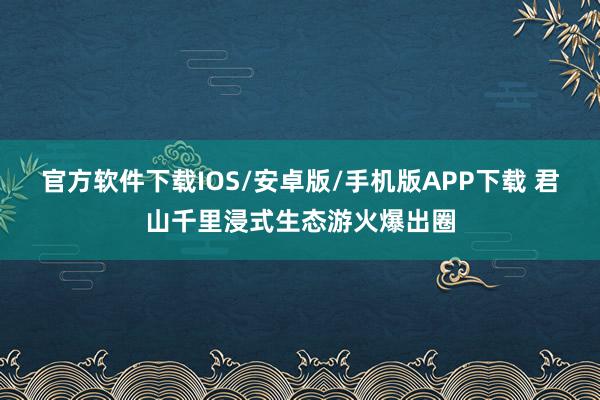 官方软件下载IOS/安卓版/手机版APP下载 君山千里浸式生态游火爆出圈