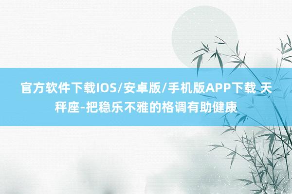 官方软件下载IOS/安卓版/手机版APP下载 天秤座-把稳乐不雅的格调有助健康