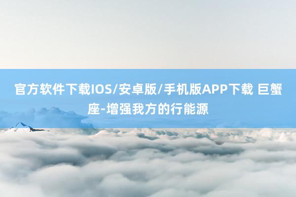 官方软件下载IOS/安卓版/手机版APP下载 巨蟹座-增强我方的行能源