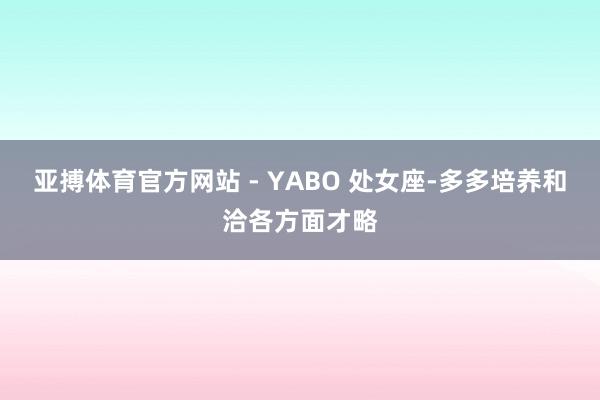 亚搏体育官方网站 - YABO 处女座-多多培养和洽各方面才略