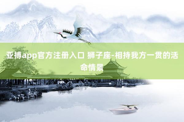 亚搏app官方注册入口 狮子座-相持我方一贯的活命情景