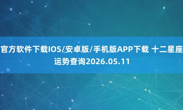 官方软件下载IOS/安卓版/手机版APP下载 十二星座运势查询2026.05.11