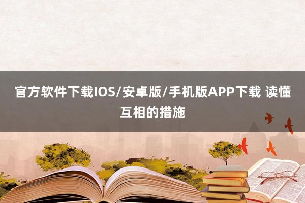 官方软件下载IOS/安卓版/手机版APP下载 读懂互相的措施