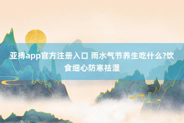 亚搏app官方注册入口 雨水气节养生吃什么?饮食细心防寒祛湿