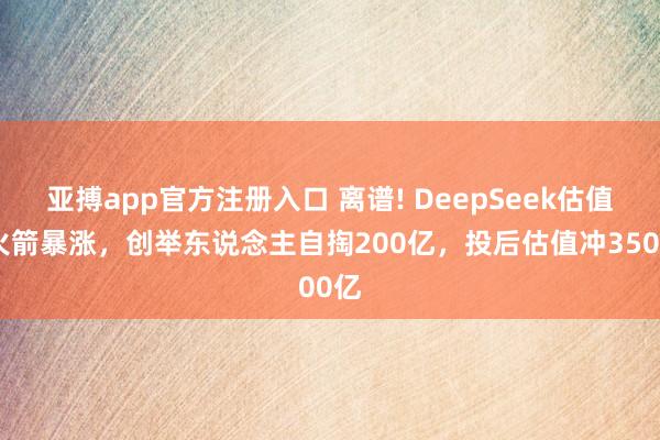 亚搏app官方注册入口 离谱! DeepSeek估值坐火箭暴涨,创举东说念主自掏200亿,投后估值冲3500亿