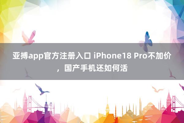亚搏app官方注册入口 iPhone18 Pro不加价，国产手机还如何活