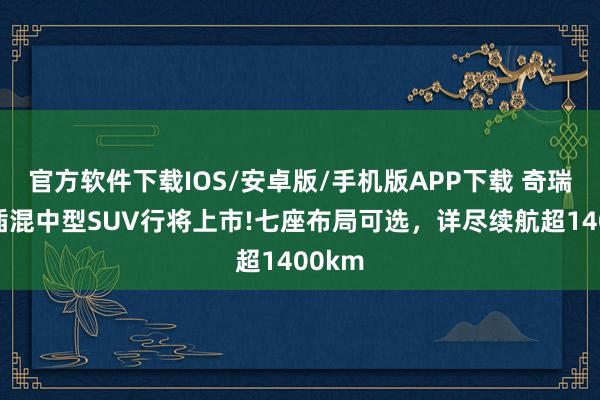 官方软件下载IOS/安卓版/手机版APP下载 奇瑞全新插混中型SUV行将上市!七座布局可选,详尽续航超1400km