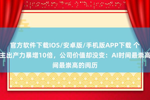 官方软件下载IOS/安卓版/手机版APP下载 个东说念主出产力暴增10倍，公司价值却没变：AI时间最崇高的阅历