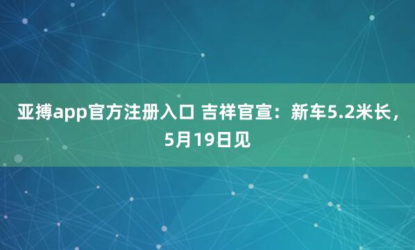 亚搏app官方注册入口 吉祥官宣：新车5.2米长，5月19日见